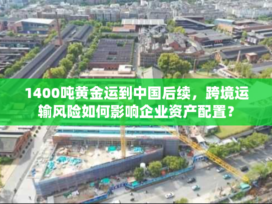 1400吨黄金运到中国后续,跨境运输风险如何影响企业资产配置? 1400吨黄金运到中国后续,跨境运输风险如何影响企业资产配置?