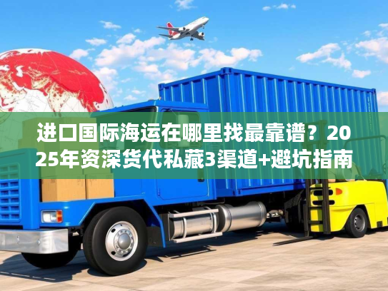 进口国际海运在哪里找最靠谱？2025年资深货代私藏3渠道+避坑指南