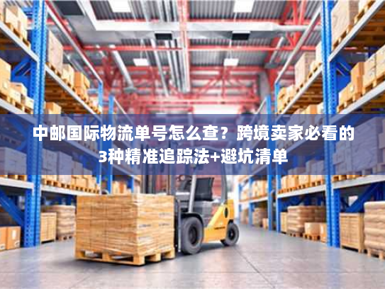 中邮国际物流单号怎么查？跨境卖家必看的3种精准追踪法+避坑清单