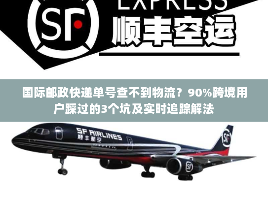 国际邮政快递单号查不到物流？90%跨境用户踩过的3个坑及实时追踪解法