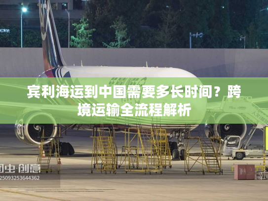 宾利海运到中国需要多长时间?跨境运输全流程解析 宾利海运到中国需要多长时间?跨境运输全流程解析