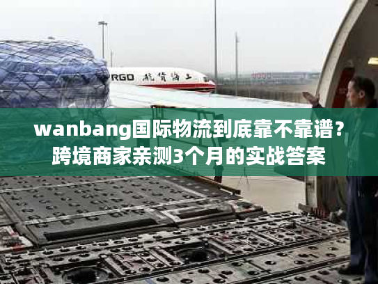 wanbang国际物流到底靠不靠谱?跨境商家亲测3个月的实战答案 wanbang国际物流到底靠不靠谱?跨境商家亲测3个月的实战答案