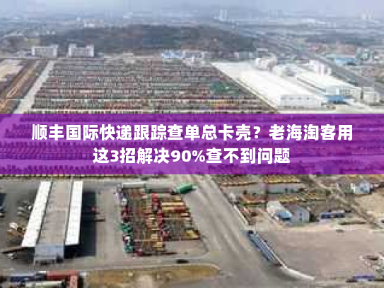 顺丰国际快递跟踪查单总卡壳？老海淘客用这3招解决90%查不到问题