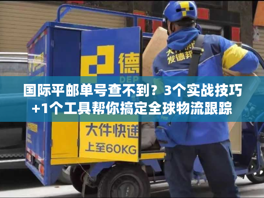国际平邮单号查不到？3个实战技巧+1个工具帮你搞定全球物流跟踪