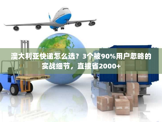 澳大利亚快递怎么选？3个被90%用户忽略的实战细节，直接省2000+