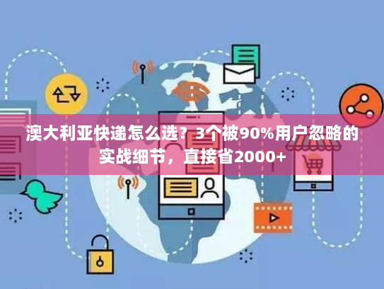 澳大利亚快递怎么选？3个被90%用户忽略的实战细节，直接省2000+