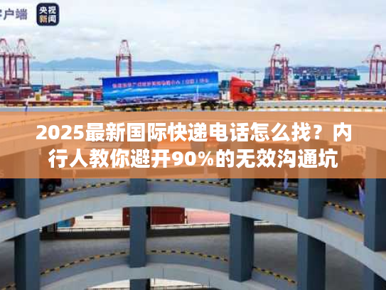 2025最新国际快递电话怎么找？内行人教你避开90%的无效沟通坑