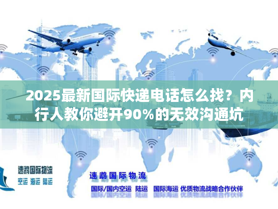 2025最新国际快递电话怎么找？内行人教你避开90%的无效沟通坑