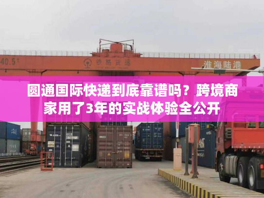 圆通国际快递到底靠谱吗？跨境商家用了3年的实战体验全公开