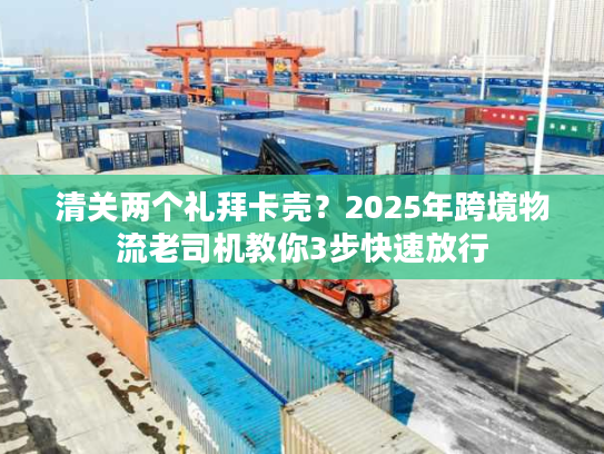 清关两个礼拜卡壳？2025年跨境物流老司机教你3步快速放行