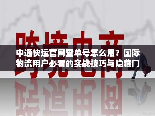 中通快运官网查单号怎么用？国际物流用户必看的实战技巧与隐藏门道