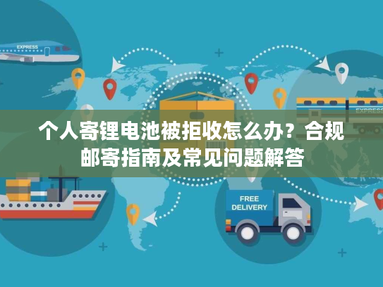 个人寄锂电池被拒收怎么办？合规邮寄指南及常见问题解答