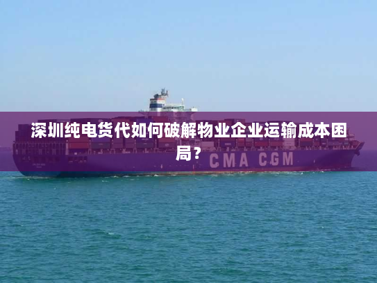 深圳纯电货代如何破解物业企业运输成本困局？