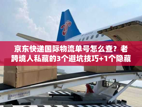 京东快递国际物流单号怎么查？老跨境人私藏的3个避坑技巧+1个隐藏入口