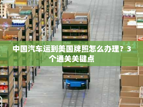 中国汽车运到美国牌照怎么办理?3个通关关键点 中国汽车运到美国牌照怎么办理?3个通关关键点