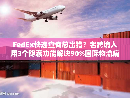 FedEx快递查询总出错？老跨境人用3个隐藏功能解决90%国际物流痛点