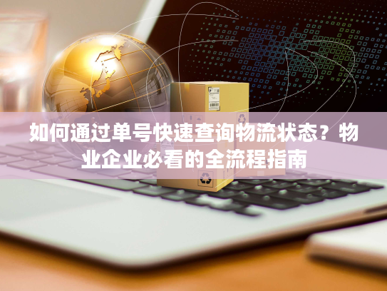 如何通过单号快速查询物流状态？物业企业必看的全流程指南