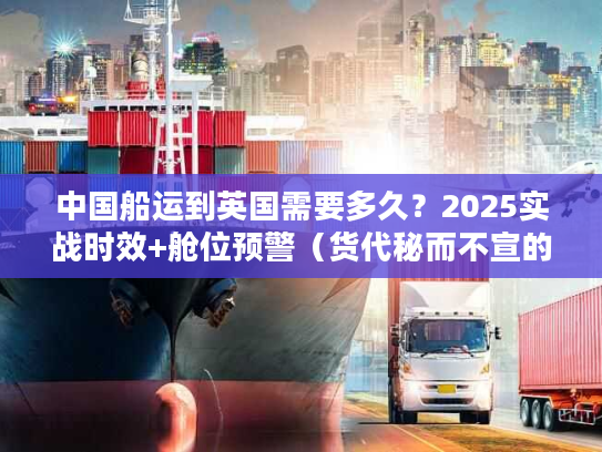 中国船运到英国需要多久？2025实战时效+舱位预警（货代秘而不宣的3个影响因素）