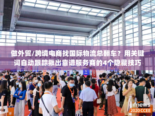 做外贸/跨境电商找国际物流总翻车？用关键词自动跟踪揪出靠谱服务商的4个隐藏技巧