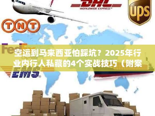 空运到马来西亚怕踩坑？2025年行业内行人私藏的4个实战技巧（附案例）