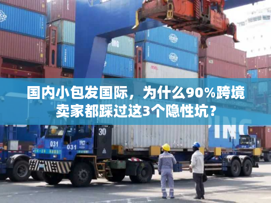 国内小包发国际，为什么90%跨境卖家都踩过这3个隐性坑？