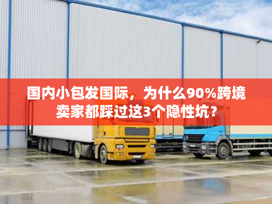 国内小包发国际，为什么90%跨境卖家都踩过这3个隐性坑？