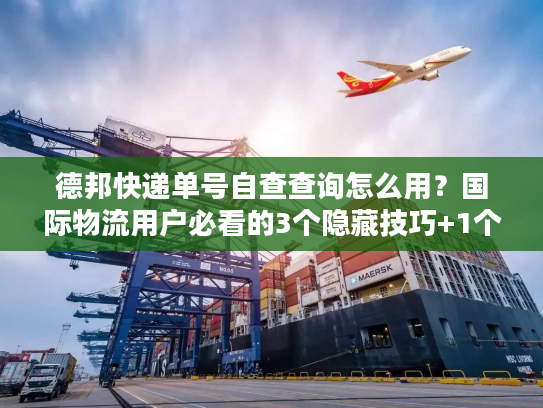德邦快递单号自查查询怎么用？国际物流用户必看的3个隐藏技巧+1个避坑指南
