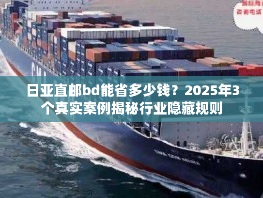 日亚直邮bd能省多少钱？2025年3个真实案例揭秘行业隐藏规则