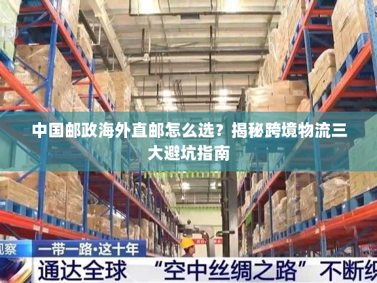 中国邮政海外直邮怎么选?揭秘跨境物流三大避坑指南 中国邮政海外直邮怎么选?揭秘跨境物流三大避坑指南