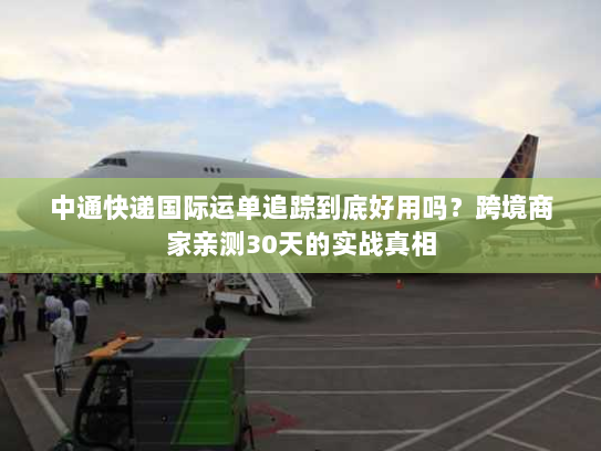 中通快递国际运单追踪到底好用吗？跨境商家亲测30天的实战真相