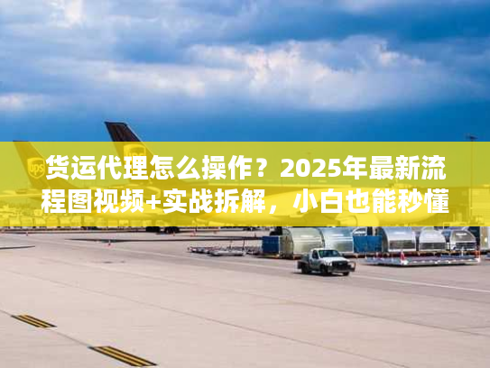 货运代理怎么操作？2025年最新流程图视频+实战拆解，小白也能秒懂！