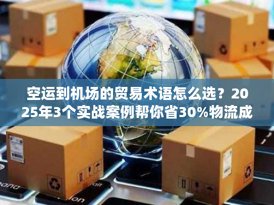 空运到机场的贸易术语怎么选？2025年3个实战案例帮你省30%物流成本