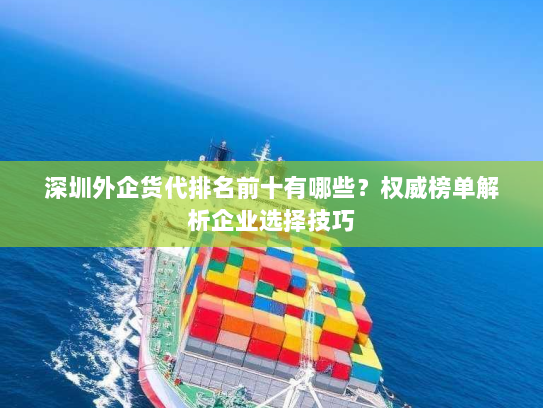 深圳外企货代排名前十有哪些？权威榜单解析企业选择技巧
