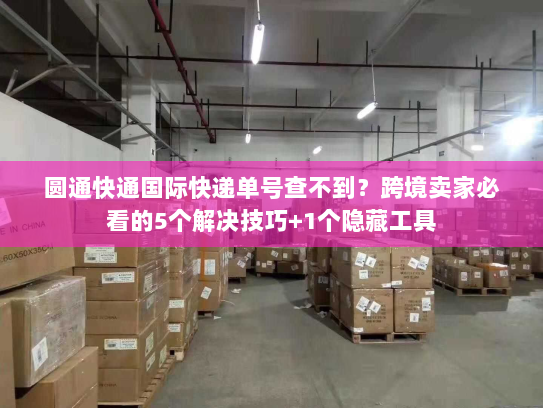 圆通快通国际快递单号查不到？跨境卖家必看的5个解决技巧+1个隐藏工具