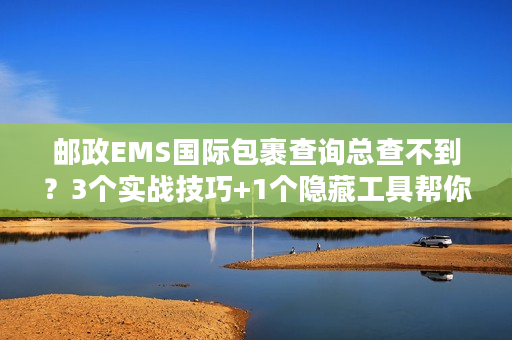 邮政EMS国际包裹查询总查不到？3个实战技巧+1个隐藏工具帮你秒定位