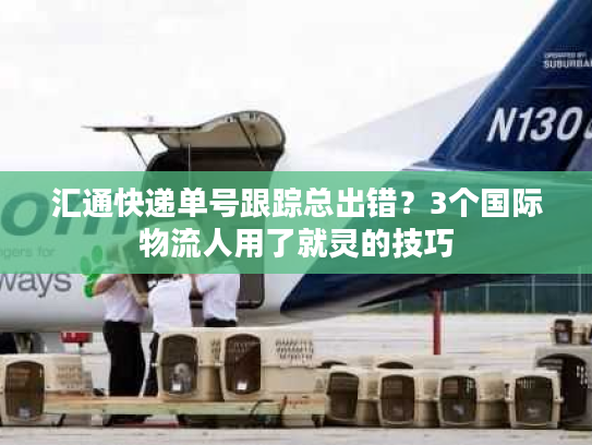 汇通快递单号跟踪总出错？3个国际物流人用了就灵的技巧