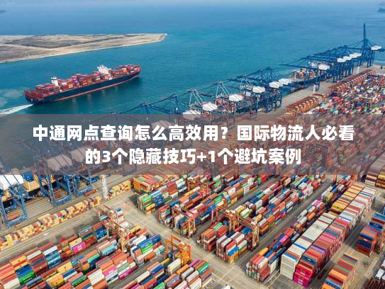 中通网点查询怎么高效用？国际物流人必看的3个隐藏技巧+1个避坑案例