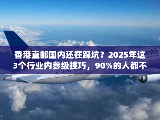 香港直邮国内还在踩坑？2025年这3个行业内参级技巧，90%的人都不知道！