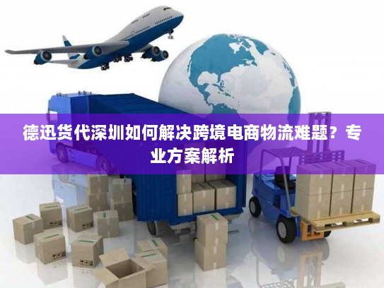 德迅货代深圳如何解决跨境电商物流难题？专业方案解析