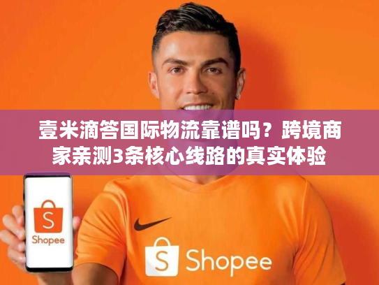 壹米滴答国际物流靠谱吗?跨境商家亲测3条核心线路的真实体验 壹米滴答国际物流靠谱吗?跨境商家亲测3条核心线路的真实体验