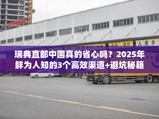 瑞典直邮中国真的省心吗？2025年鲜为人知的3个高效渠道+避坑秘籍大曝光！