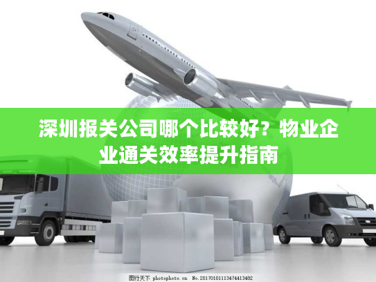 深圳报关公司哪个比较好？物业企业通关效率提升指南