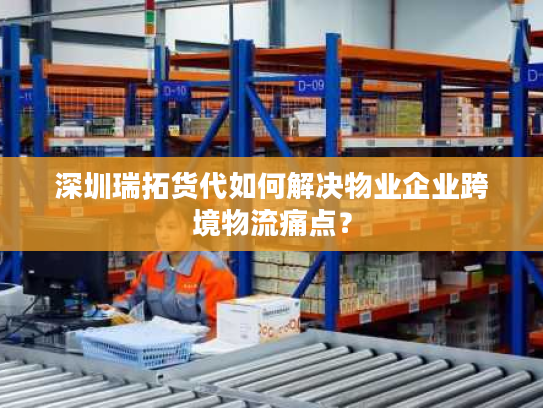 深圳瑞拓货代如何解决物业企业跨境物流痛点? 深圳瑞拓货代如何解决物业企业跨境物流痛点?