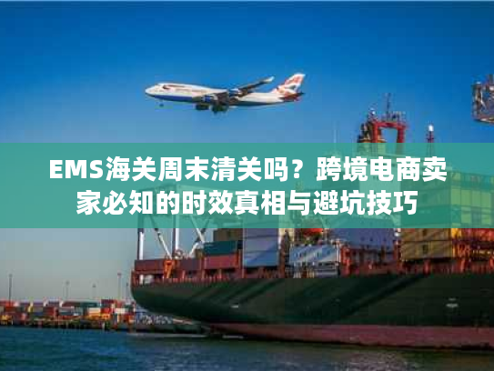 EMS海关周末清关吗？跨境电商卖家必知的时效真相与避坑技巧