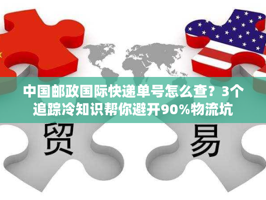 中国邮政国际快递单号怎么查?3个追踪冷知识帮你避开90%物流坑 中国邮政国际快递单号怎么查?3个追踪冷知识帮你避开90%物流坑