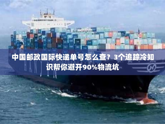 中国邮政国际快递单号怎么查？3个追踪冷知识帮你避开90%物流坑