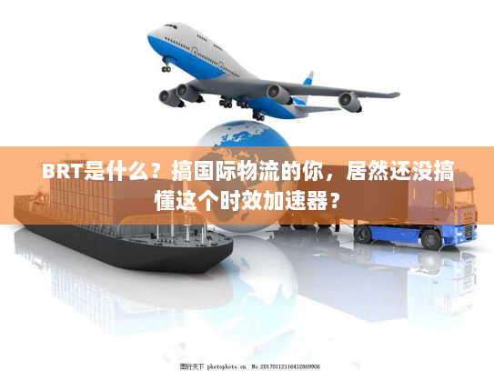 BRT是什么？搞国际物流的你，居然还没搞懂这个时效加速器？