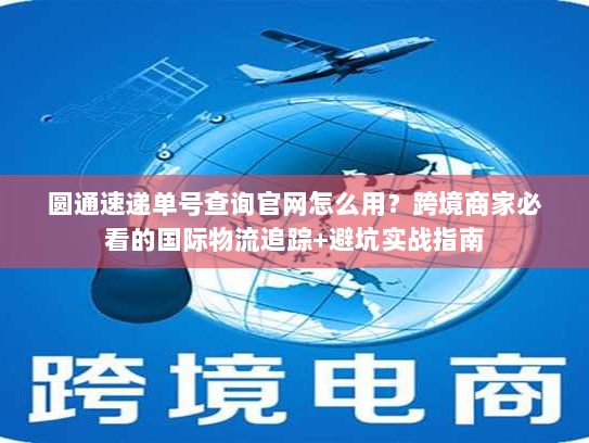 圆通速递单号查询官网怎么用？跨境商家必看的国际物流追踪+避坑实战指南