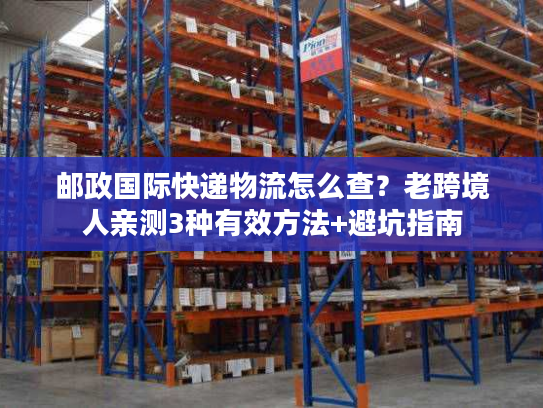 邮政国际快递物流怎么查？老跨境人亲测3种有效方法+避坑指南