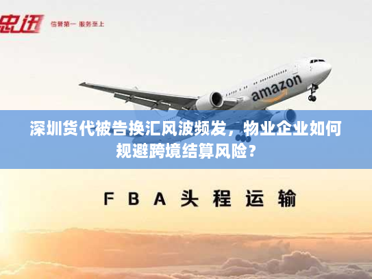 深圳货代被告换汇风波频发，物业企业如何规避跨境结算风险？